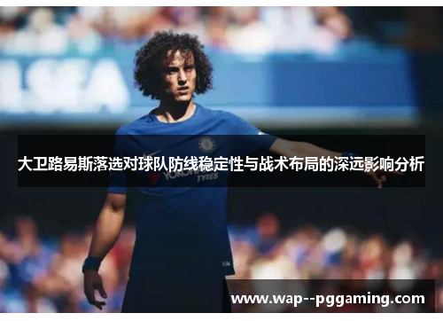 大卫路易斯落选对球队防线稳定性与战术布局的深远影响分析