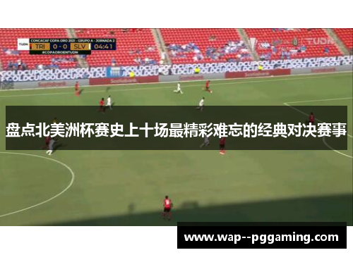 盘点北美洲杯赛史上十场最精彩难忘的经典对决赛事
