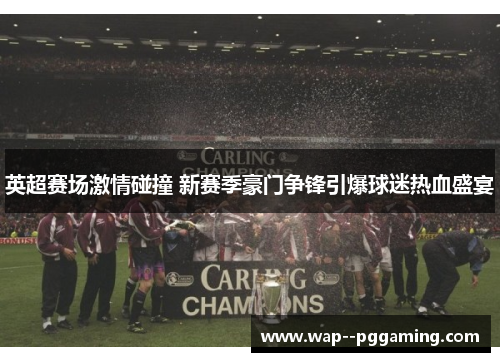 英超赛场激情碰撞 新赛季豪门争锋引爆球迷热血盛宴 英超赛场激情碰撞 新赛季豪门争锋引爆球迷热血盛宴