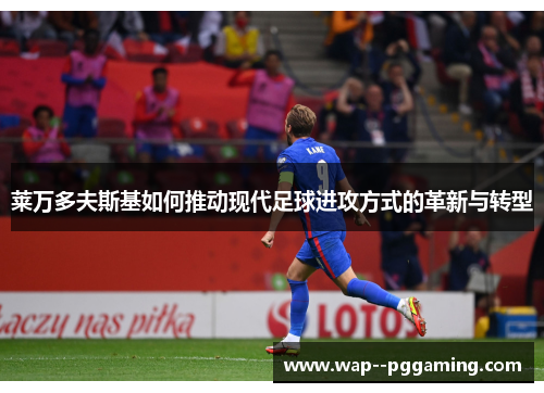 莱万多夫斯基如何推动现代足球进攻方式的革新与转型 莱万多夫斯基如何推动现代足球进攻方式的革新与转型