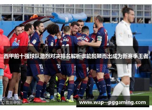 西甲前十强球队激烈对决排名解析谁能脱颖而出成为新赛季王者