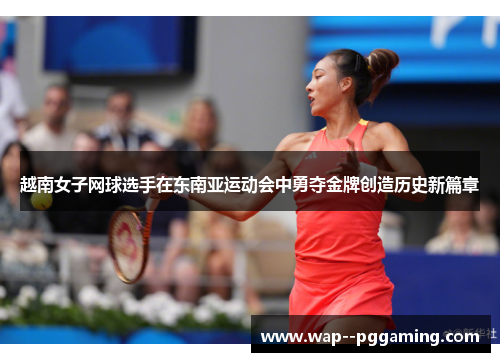 越南女子网球选手在东南亚运动会中勇夺金牌创造历史新篇章