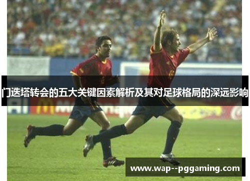 门迭塔转会的五大关键因素解析及其对足球格局的深远影响