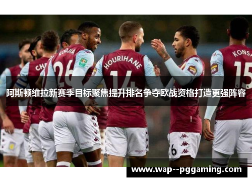 阿斯顿维拉新赛季目标聚焦提升排名争夺欧战资格打造更强阵容