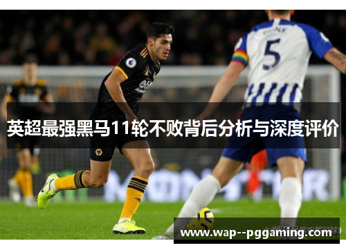 英超最强黑马11轮不败背后分析与深度评价