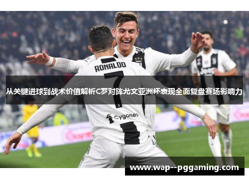 从关键进球到战术价值解析C罗对阵尤文亚洲杯表现全面复盘赛场影响力