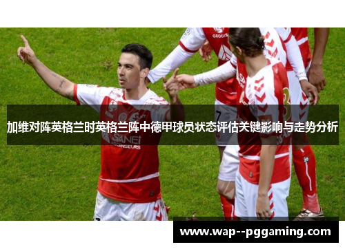 加维对阵英格兰时英格兰阵中德甲球员状态评估关键影响与走势分析