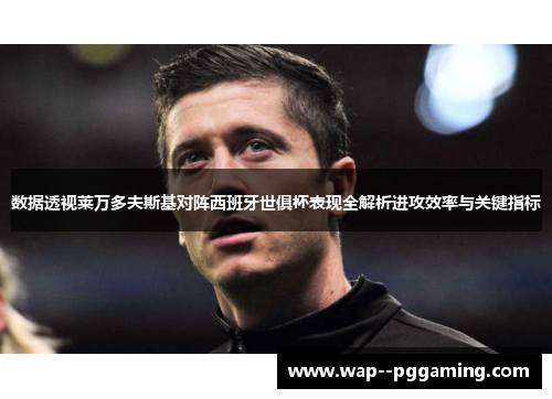 数据透视莱万多夫斯基对阵西班牙世俱杯表现全解析进攻效率与关键指标