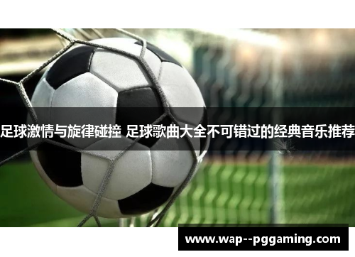 足球激情与旋律碰撞 足球歌曲大全不可错过的经典音乐推荐