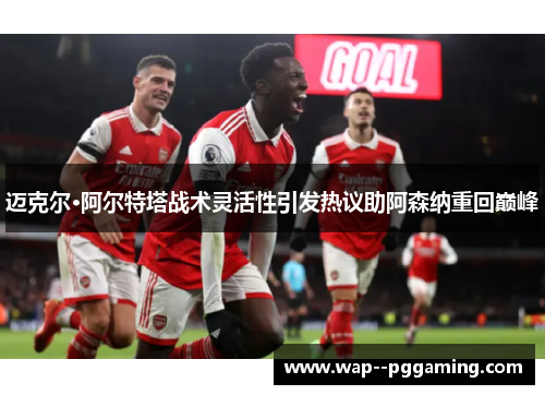 迈克尔·阿尔特塔战术灵活性引发热议助阿森纳重回巅峰