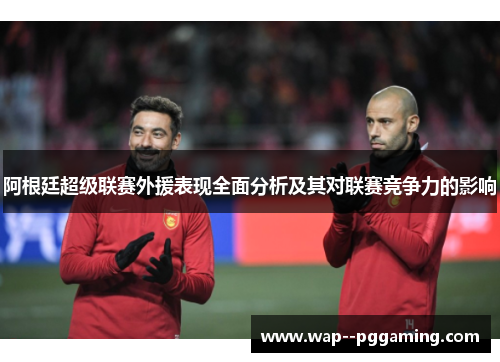 阿根廷超级联赛外援表现全面分析及其对联赛竞争力的影响