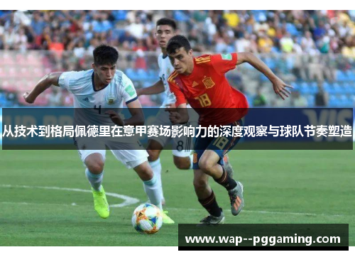 从技术到格局佩德里在意甲赛场影响力的深度观察与球队节奏塑造