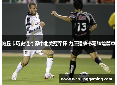 帕丘卡历史性夺得中北美冠军杯 力压强敌书写辉煌篇章
