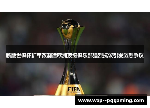 新版世俱杯扩军改制遭欧洲顶级俱乐部强烈抗议引发激烈争议