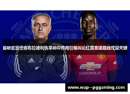 曼联官宣任命布拉德利执掌帅印传闻引爆舆论红魔重建路线或迎关键
