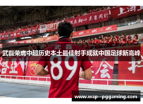 武磊荣膺中超历史本土最佳射手成就中国足球新高峰 武磊荣膺中超历史本土最佳射手成就中国足球新高峰