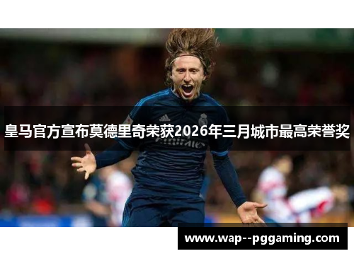 皇马官方宣布莫德里奇荣获2026年三月城市最高荣誉奖
