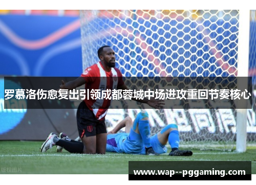 罗慕洛伤愈复出引领成都蓉城中场进攻重回节奏核心