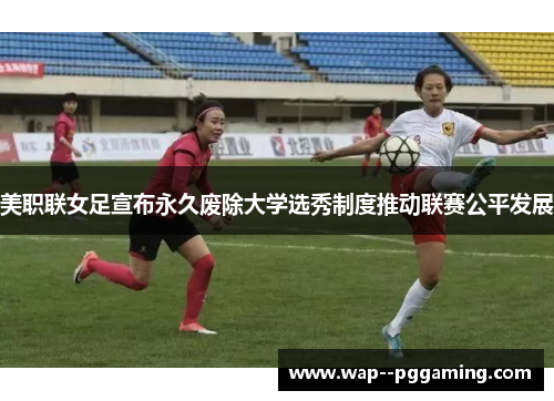 美职联女足宣布永久废除大学选秀制度推动联赛公平发展 美职联女足宣布永久废除大学选秀制度推动联赛公平发展