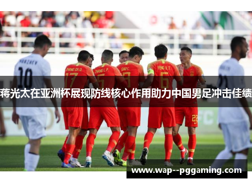 蒋光太在亚洲杯展现防线核心作用助力中国男足冲击佳绩