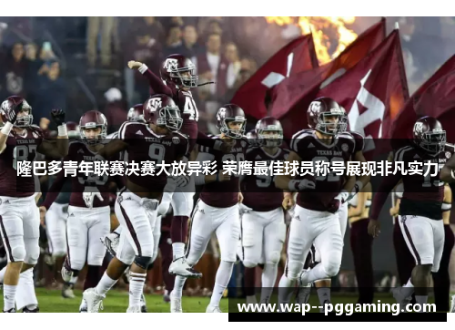 隆巴多青年联赛决赛大放异彩 荣膺最佳球员称号展现非凡实力