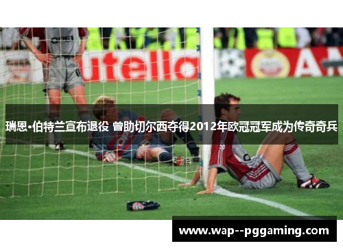 瑞恩·伯特兰宣布退役 曾助切尔西夺得2012年欧冠冠军成为传奇奇兵
